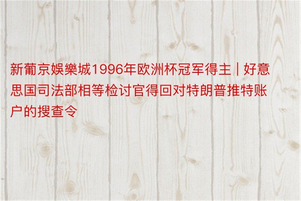 新葡京娛樂城1996年欧洲杯冠军得主 | 好意思国司法部相等检讨官得回对特朗普推特账户的搜查令