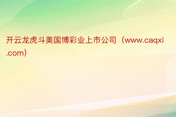 开云龙虎斗美国博彩业上市公司（www.caqxi.com）