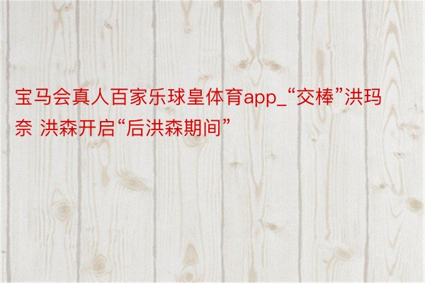 宝马会真人百家乐球皇体育app_“交棒”洪玛奈 洪森开启“后洪森期间”