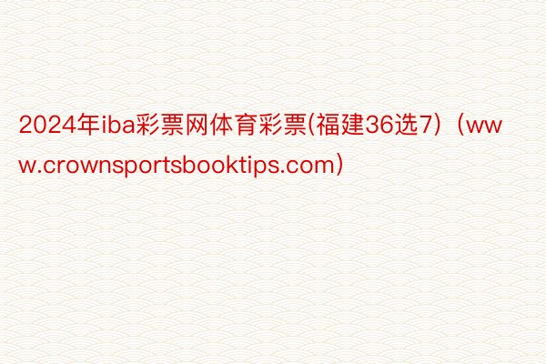 2024年iba彩票网体育彩票(福建36选7)（www.crownsportsbooktips.com）