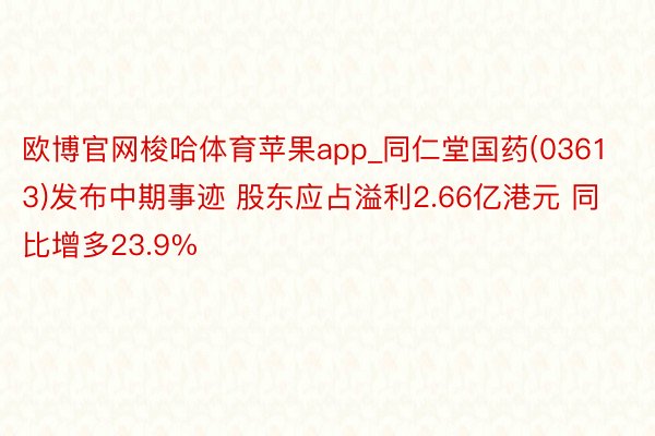 欧博官网梭哈体育苹果app_同仁堂国药(03613)发布中期事迹 股东应占溢利2.66亿港元 同比增多23.9%