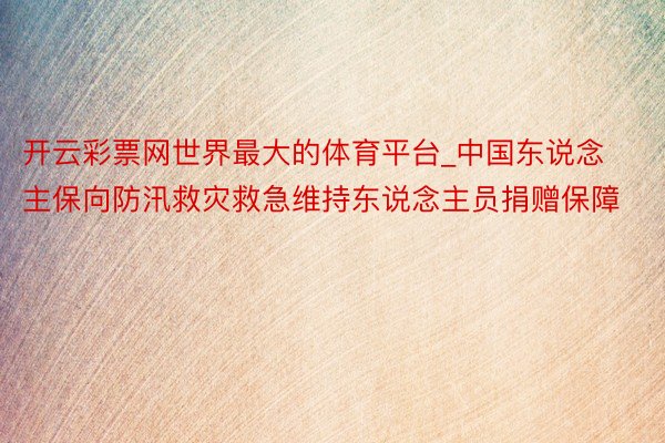 开云彩票网世界最大的体育平台_中国东说念主保向防汛救灾救急维持东说念主员捐赠保障