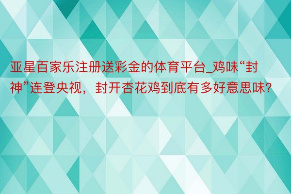 亚星百家乐注册送彩金的体育平台_鸡味“封神”连登央视，封开杏花鸡到底有多好意思味？