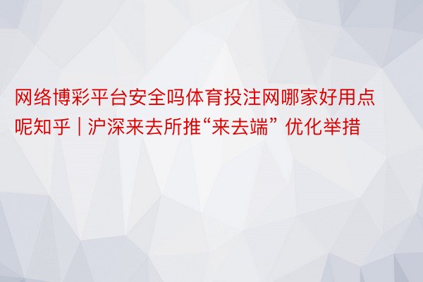 网络博彩平台安全吗体育投注网哪家好用点呢知乎 | 沪深来去所推“来去端” 优化举措