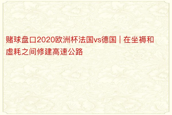 赌球盘口2020欧洲杯法国vs德国 | 在坐褥和虚耗之间修建高速公路