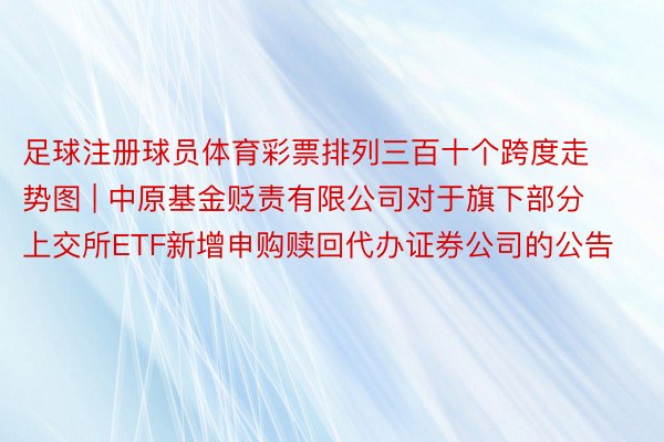 足球注册球员体育彩票排列三百十个跨度走势图 | 中原基金贬责有限公司对于旗下部分上交所ETF新增申购赎回代办证券公司的公告