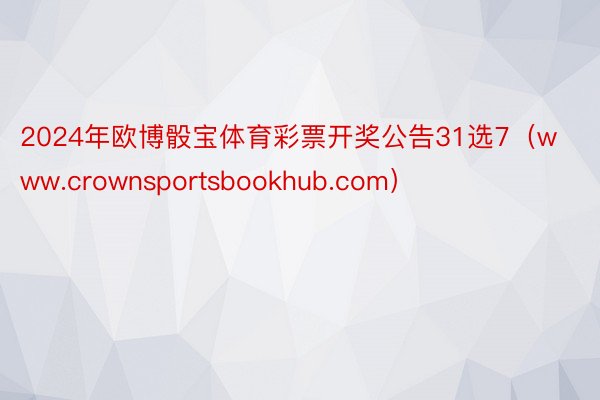 2024年欧博骰宝体育彩票开奖公告31选7（www.crownsportsbookhub.com）