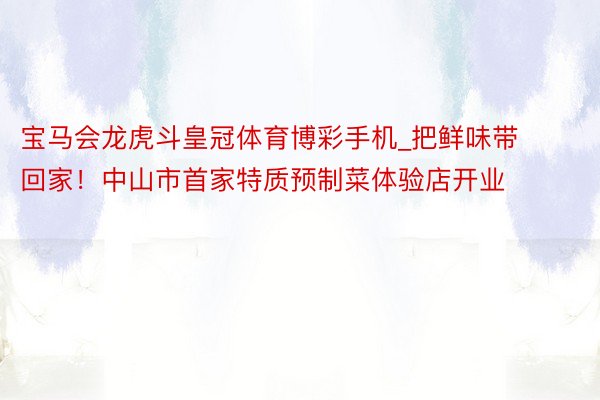 宝马会龙虎斗皇冠体育博彩手机_把鲜味带回家！中山市首家特质预制菜体验店开业