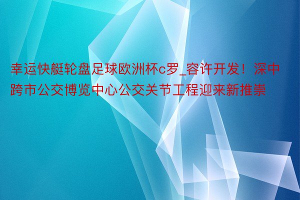 幸运快艇轮盘足球欧洲杯c罗_容许开发！深中跨市公交博览中心公交关节工程迎来新推崇