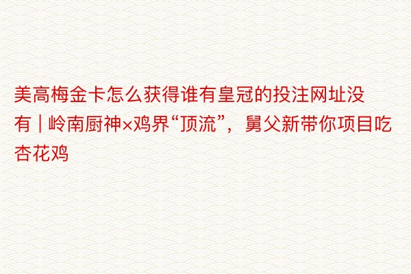 美高梅金卡怎么获得谁有皇冠的投注网址没有 | 岭南厨神×鸡界“顶流”，舅父新带你项目吃杏花鸡