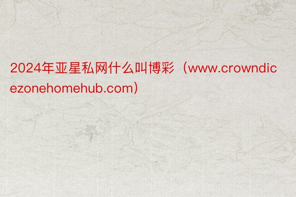 2024年亚星私网什么叫博彩（www.crowndicezonehomehub.com）