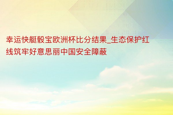 幸运快艇骰宝欧洲杯比分结果_生态保护红线筑牢好意思丽中国安全障蔽