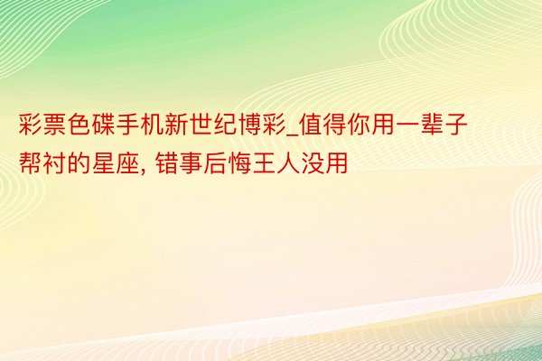 彩票色碟手机新世纪博彩_值得你用一辈子帮衬的星座, 错事后悔王人没用