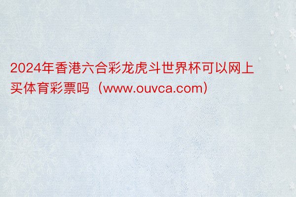 2024年香港六合彩龙虎斗世界杯可以网上买体育彩票吗（www.ouvca.com）