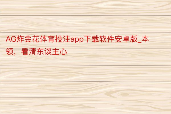 AG炸金花体育投注app下载软件安卓版_本领，看清东谈主心