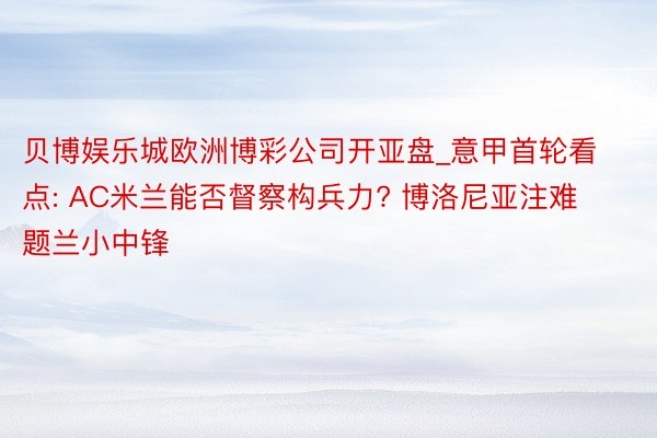 贝博娱乐城欧洲博彩公司开亚盘_意甲首轮看点: AC米兰能否督察构兵力? 博洛尼亚注难题兰小中锋