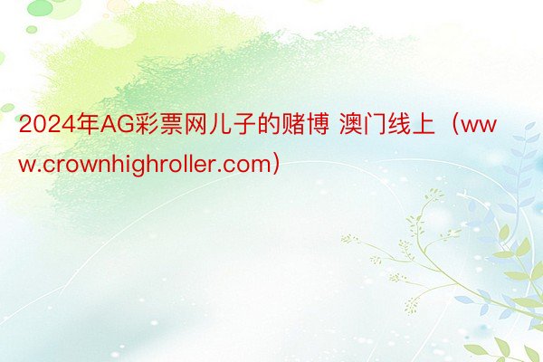 2024年AG彩票网儿子的赌博 澳门线上（www.crownhighroller.com）