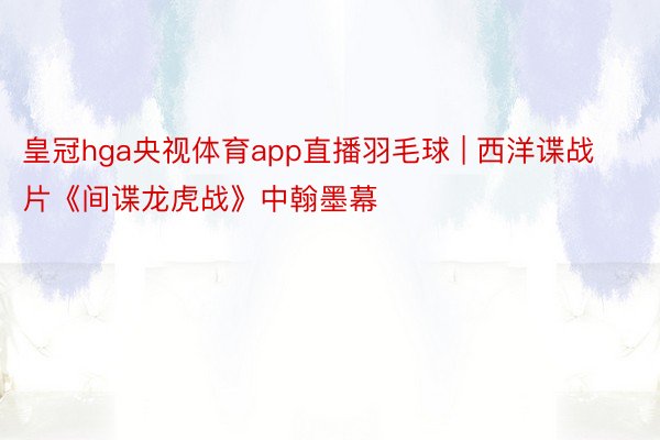 皇冠hga央视体育app直播羽毛球 | 西洋谍战片《间谍龙虎战》中翰墨幕