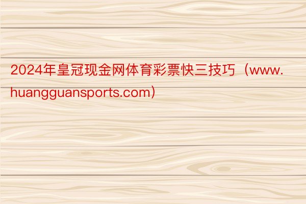 2024年皇冠现金网体育彩票快三技巧（www.huangguansports.com）