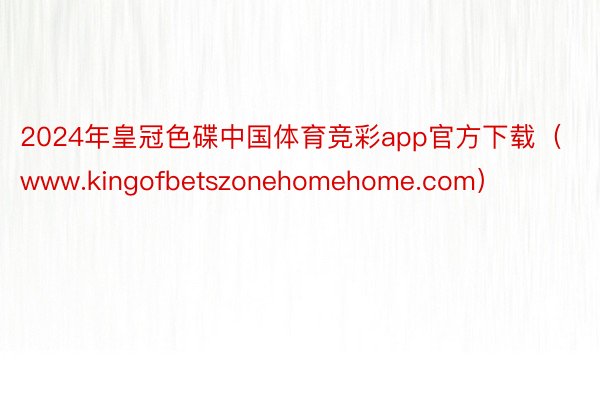 2024年皇冠色碟中国体育竞彩app官方下载（www.kingofbetszonehomehome.com）