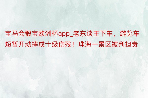 宝马会骰宝欧洲杯app_老东谈主下车，游览车短暂开动摔成十级伤残！珠海一景区被判担责