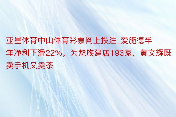 亚星体育中山体育彩票网上投注_爱施德半年净利下滑22%，为魅族建店193家，黄文辉既卖手机又卖茶