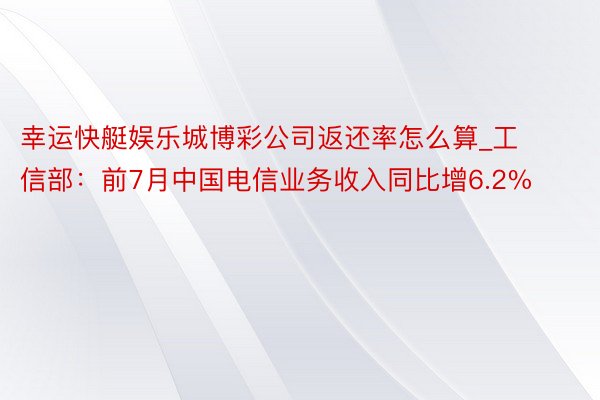 幸运快艇娱乐城博彩公司返还率怎么算_工信部：前7月中国电信业务收入同比增6.2%