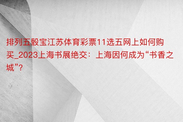 排列五骰宝江苏体育彩票11选五网上如何购买_2023上海书展绝交：上海因何成为“书香之城”？