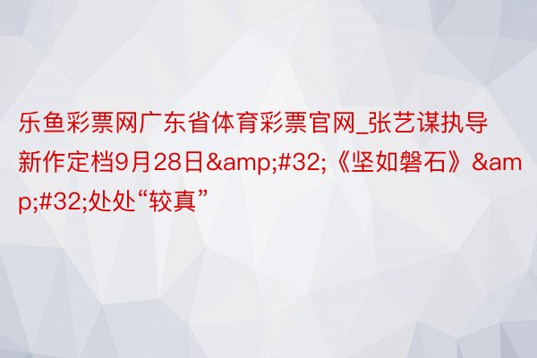 乐鱼彩票网广东省体育彩票官网_张艺谋执导新作定档9月28日&#32;《坚如磐石》&#32;处处“较真”