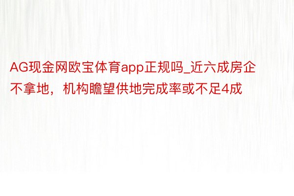 AG现金网欧宝体育app正规吗_近六成房企不拿地，机构瞻望供地完成率或不足4成