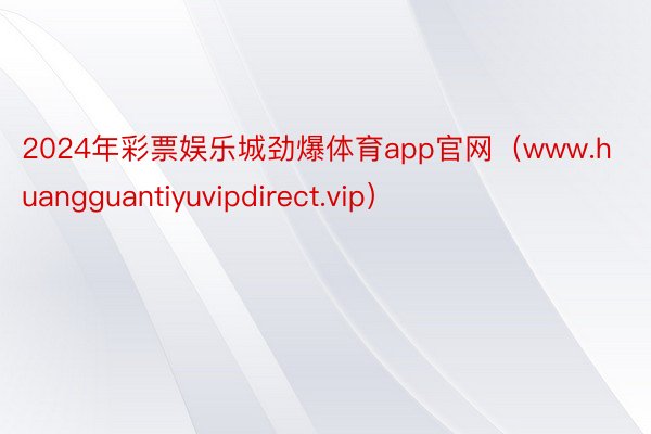 2024年彩票娱乐城劲爆体育app官网（www.huangguantiyuvipdirect.vip）