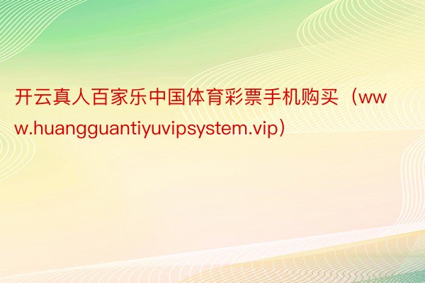 开云真人百家乐中国体育彩票手机购买（www.huangguantiyuvipsystem.vip）