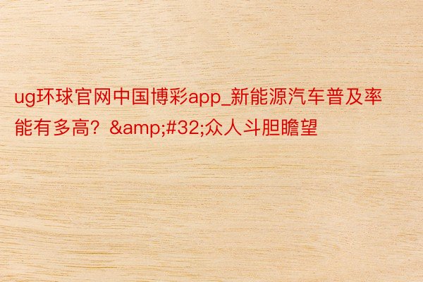 ug环球官网中国博彩app_新能源汽车普及率能有多高？&#32;众人斗胆瞻望