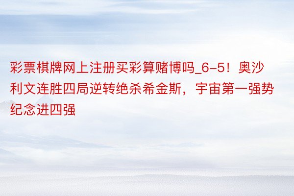 彩票棋牌网上注册买彩算赌博吗_6-5！奥沙利文连胜四局逆转绝杀希金斯，宇宙第一强势纪念进四强