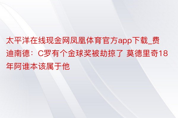 太平洋在线现金网凤凰体育官方app下载_费迪南德：C罗有个金球奖被劫掠了 莫德里奇18年阿谁本该属于他