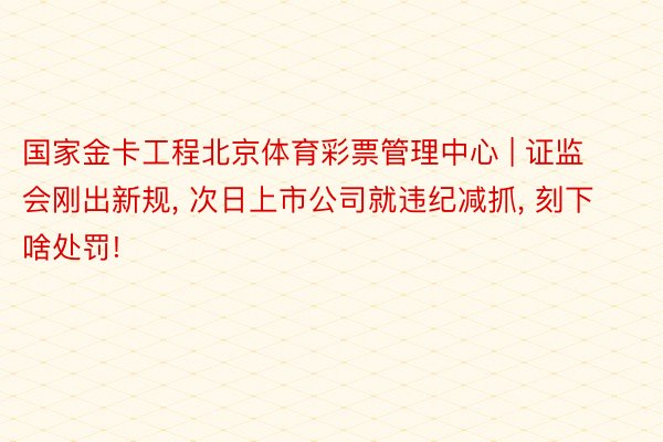 国家金卡工程北京体育彩票管理中心 | 证监会刚出新规， 次日上市公司就违纪减抓， 刻下啥处罚!