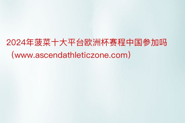 2024年菠菜十大平台欧洲杯赛程中国参加吗（www.ascendathleticzone.com）