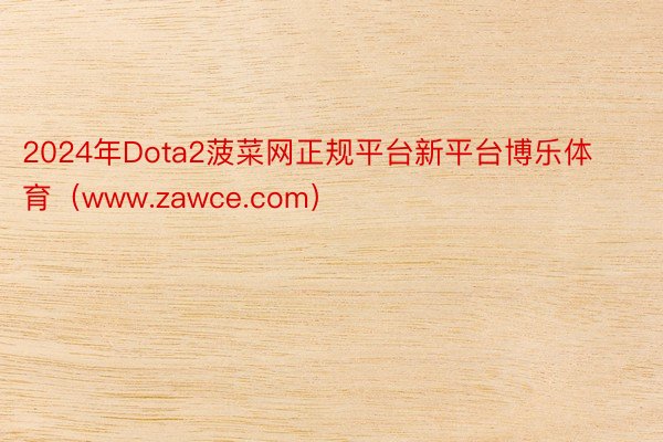 2024年Dota2菠菜网正规平台新平台博乐体育（www.zawce.com）