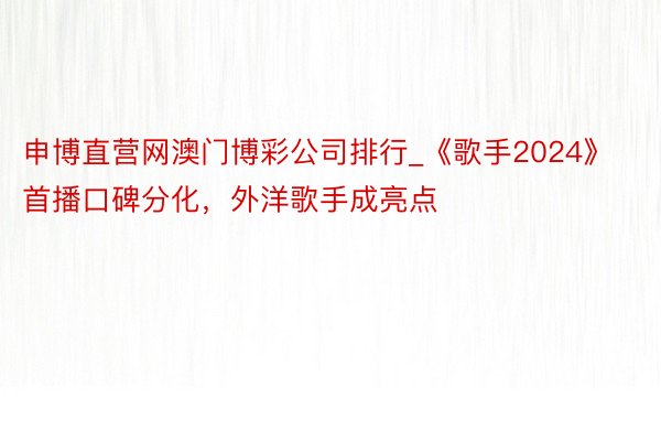 申博直营网澳门博彩公司排行_《歌手2024》首播口碑分化，外洋歌手成亮点