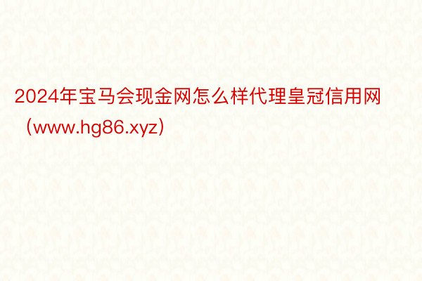 2024年宝马会现金网怎么样代理皇冠信用网（www.hg86.xyz）