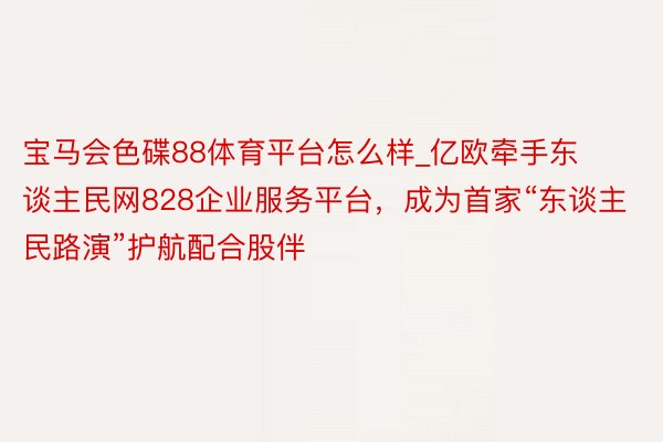 宝马会色碟88体育平台怎么样_亿欧牵手东谈主民网828企业服务平台，成为首家“东谈主民路演”护航配合股伴