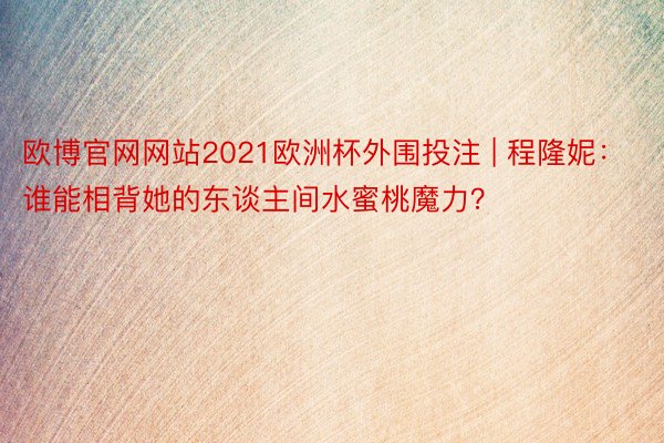 欧博官网网站2021欧洲杯外围投注 | 程隆妮：谁能相背她的东谈主间水蜜桃魔力？