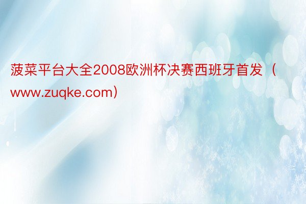 菠菜平台大全2008欧洲杯决赛西班牙首发（www.zuqke.com）