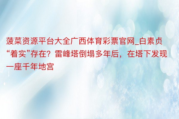 菠菜资源平台大全广西体育彩票官网_白素贞“着实”存在？雷峰塔倒塌多年后，在塔下发现一座千年地宫