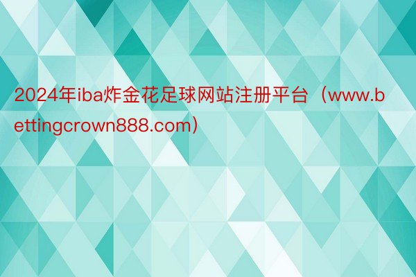 2024年iba炸金花足球网站注册平台（www.bettingcrown888.com）