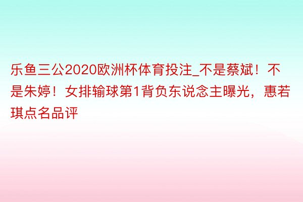 乐鱼三公2020欧洲杯体育投注_不是蔡斌！不是朱婷！女排输球第1背负东说念主曝光，惠若琪点名品评