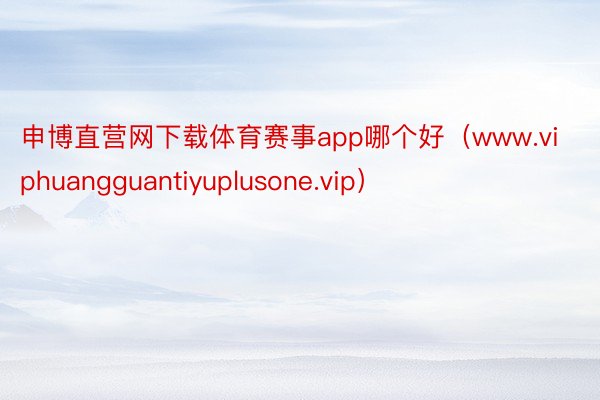 申博直营网下载体育赛事app哪个好（www.viphuangguantiyuplusone.vip）