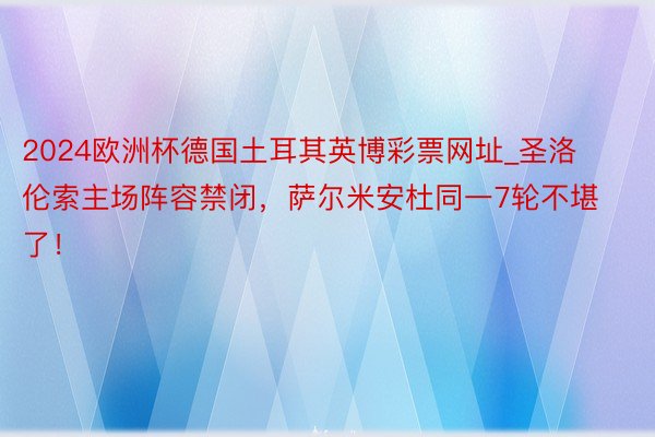 2024欧洲杯德国土耳其英博彩票网址_圣洛伦索主场阵容禁闭，萨尔米安杜同一7轮不堪了！