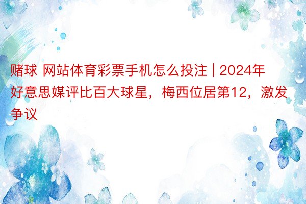 赌球 网站体育彩票手机怎么投注 | 2024年好意思媒评比百大球星，梅西位居第12，激发争议