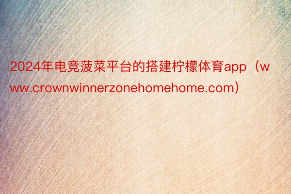 2024年电竞菠菜平台的搭建柠檬体育app（www.crownwinnerzonehomehome.com）